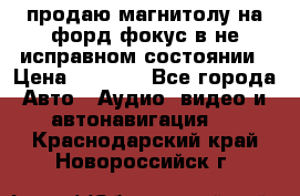 продаю магнитолу на форд-фокус в не исправном состоянии › Цена ­ 2 000 - Все города Авто » Аудио, видео и автонавигация   . Краснодарский край,Новороссийск г.